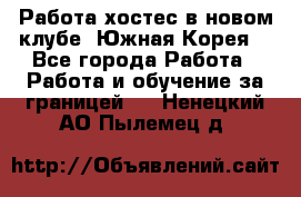 Работа хостес в новом клубе, Южная Корея  - Все города Работа » Работа и обучение за границей   . Ненецкий АО,Пылемец д.